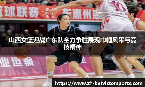 山西女篮迎战广东队全力争胜展现巾帼风采与竞技精神